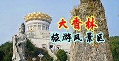 大屌操骚逼欧美女人中国浙江-绍兴大香林旅游风景区